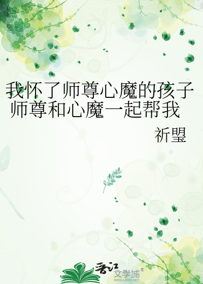 我怀了师尊心魔的孩子 师尊和心魔一起帮我养