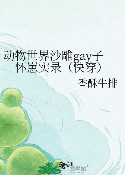 动物世界沙雕gay子怀崽实录（快穿）