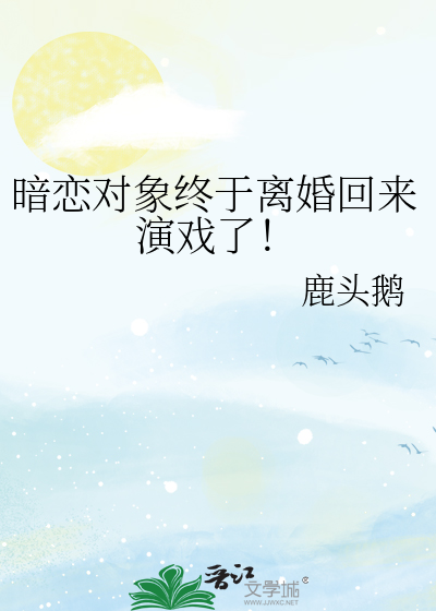 暗恋对象终于离婚回来演戏了！